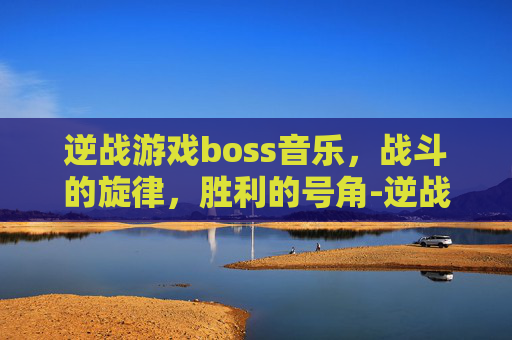 逆战游戏boss音乐，战斗的旋律，胜利的号角-逆战 音乐