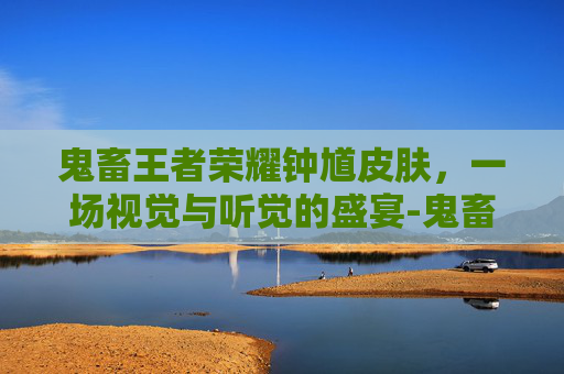 鬼畜王者荣耀钟馗皮肤，一场视觉与听觉的盛宴-鬼畜王者荣耀钟馗皮肤视频
