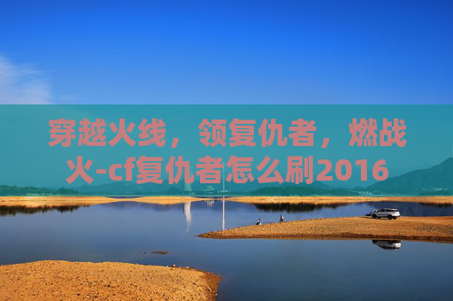 穿越火线，领复仇者，燃战火-cf复仇者怎么刷2016