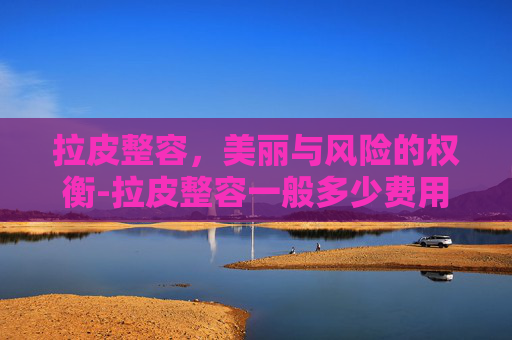 拉皮整容，美丽与风险的权衡-拉皮整容一般多少费用