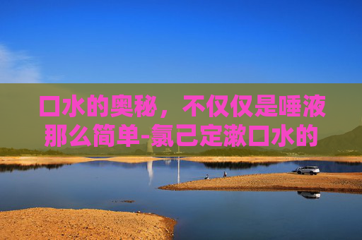 口水的奥秘，不仅仅是唾液那么简单-氯己定漱口水的作用