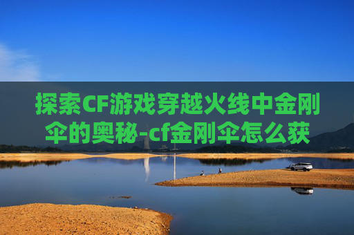 探索CF游戏穿越火线中金刚伞的奥秘-cf金刚伞怎么获得