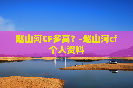 赵山河CF多高？-赵山河cf个人资料