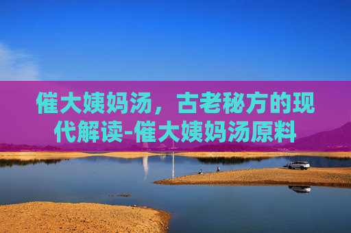 催大姨妈汤，古老秘方的现代解读-催大姨妈汤原料