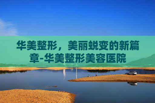 华美整形，美丽蜕变的新篇章-华美整形美容医院