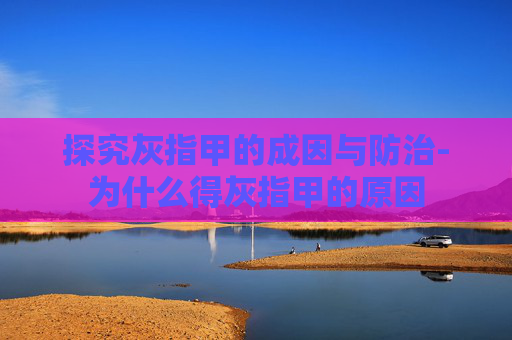 探究灰指甲的成因与防治-为什么得灰指甲的原因