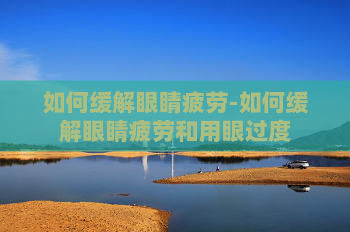 如何缓解眼睛疲劳-如何缓解眼睛疲劳和用眼过度