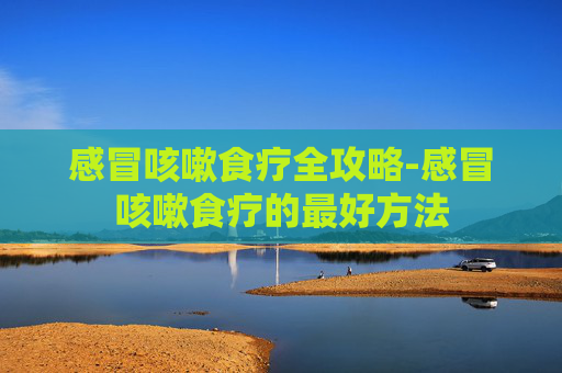 感冒咳嗽食疗全攻略-感冒咳嗽食疗的最好方法