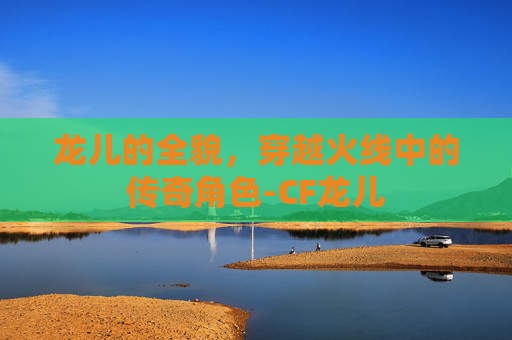 龙儿的全貌，穿越火线中的传奇角色-CF龙儿