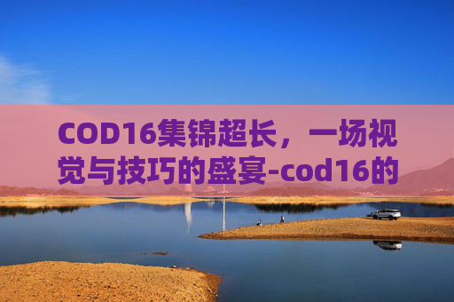 COD16集锦超长，一场视觉与技巧的盛宴-cod16的小细节