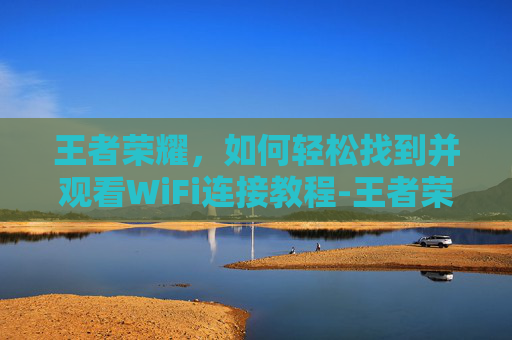 王者荣耀，如何轻松找到并观看WiFi连接教程-王者荣耀wifi在哪看登录记录