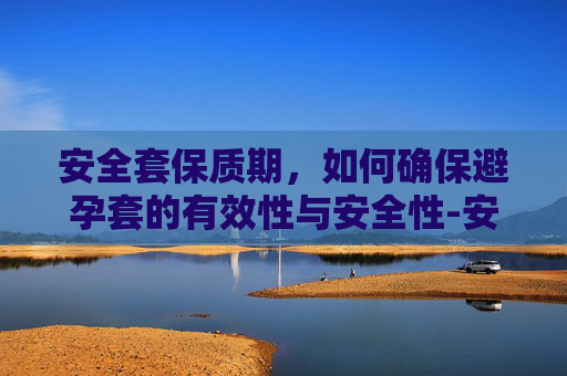 安全套保质期，如何确保避孕套的有效性与安全性-安全套保质期一般多久