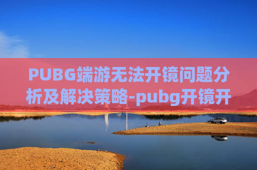PUBG端游无法开镜问题分析及解决策略-pubg开镜开不了