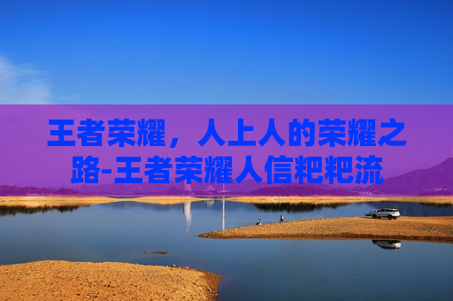 王者荣耀，人上人的荣耀之路-王者荣耀人信粑粑流
