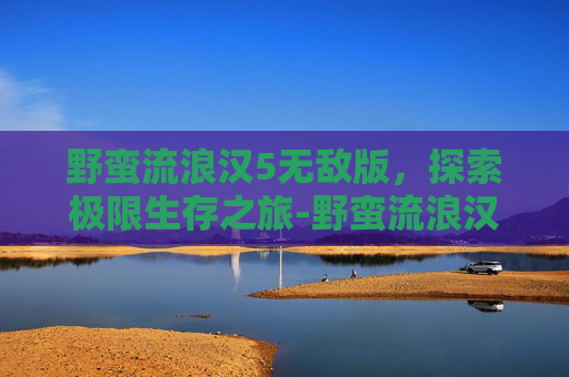 野蛮流浪汉5无敌版，探索极限生存之旅-野蛮流浪汉手机版