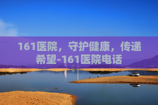 161医院，守护健康，传递希望-161医院电话