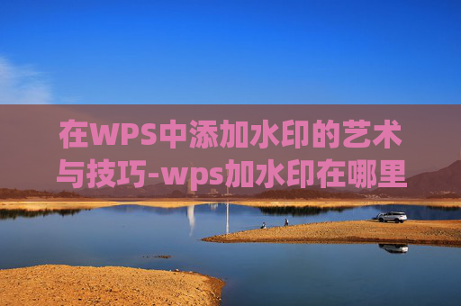 在WPS中添加水印的艺术与技巧-wps加水印在哪里