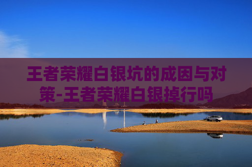 王者荣耀白银坑的成因与对策-王者荣耀白银掉行吗