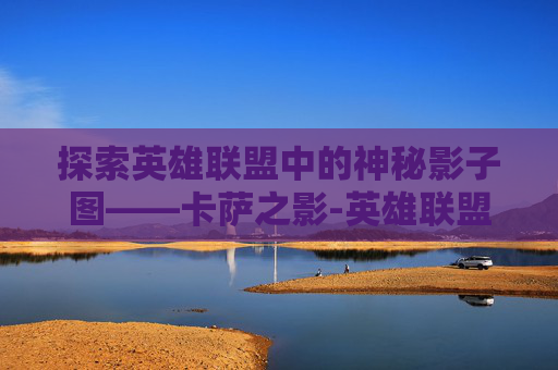 探索英雄联盟中的神秘影子图——卡萨之影-英雄联盟卡萨h