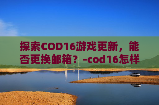 探索COD16游戏更新，能否更换邮箱？-cod16怎样改id