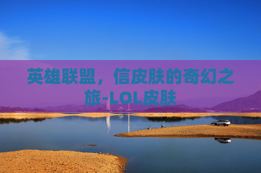 英雄联盟，信皮肤的奇幻之旅-LOL皮肤