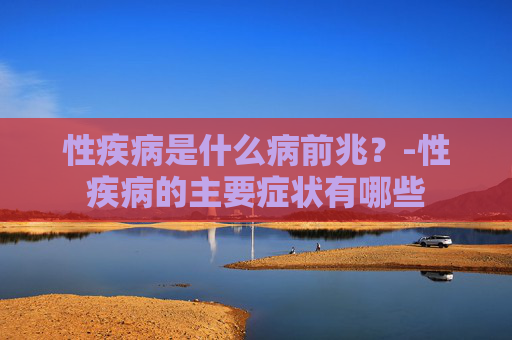 性疾病是什么病前兆？-性疾病的主要症状有哪些