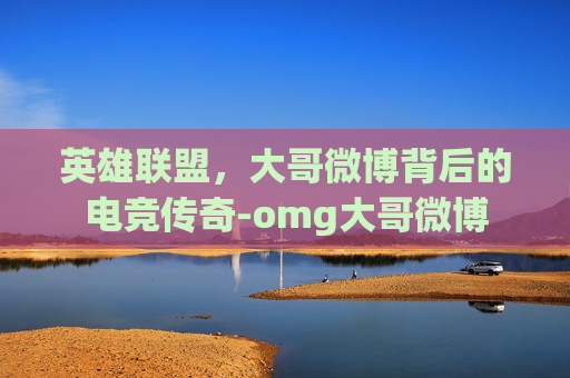 英雄联盟，大哥微博背后的电竞传奇-omg大哥微博