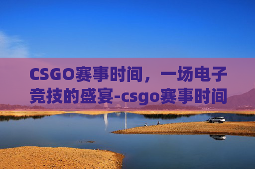 CSGO赛事时间，一场电子竞技的盛宴-csgo赛事时间表在哪看