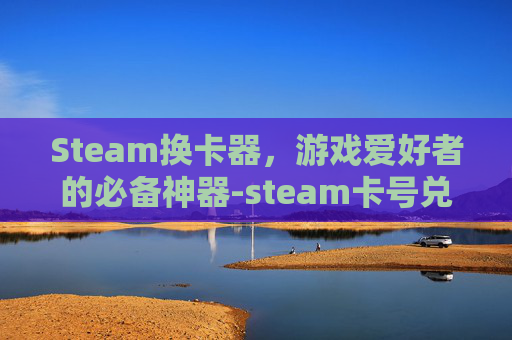 Steam换卡器，游戏爱好者的必备神器-steam卡号兑换在哪里