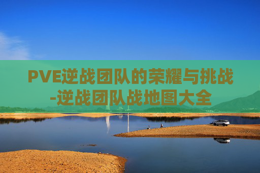 PVE逆战团队的荣耀与挑战-逆战团队战地图大全