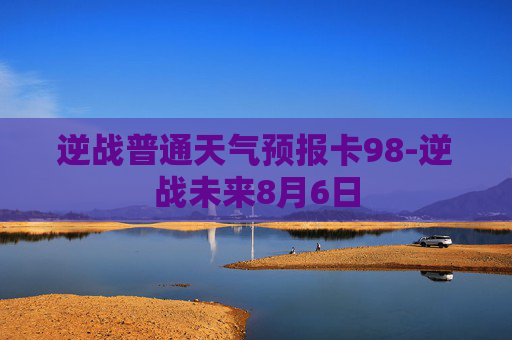 逆战普通天气预报卡98-逆战未来8月6日
