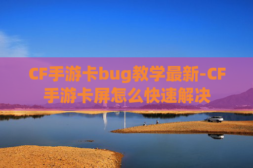 CF手游卡bug教学最新-CF手游卡屏怎么快速解决