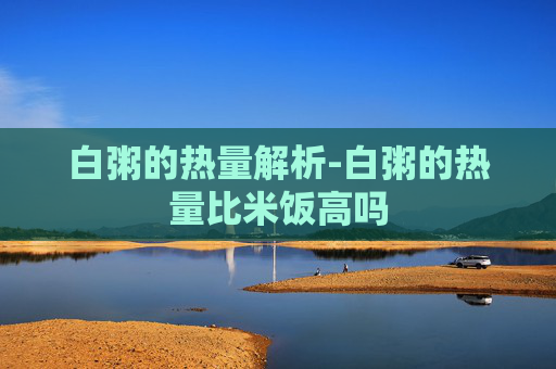 白粥的热量解析-白粥的热量比米饭高吗