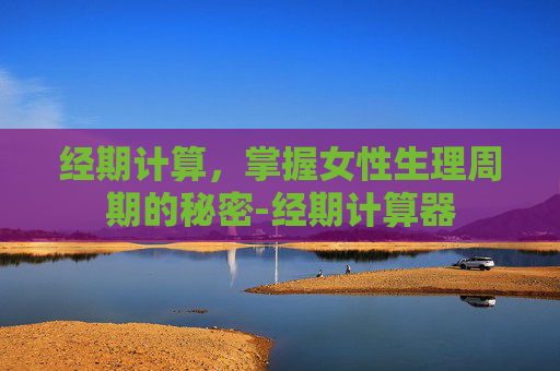 经期计算，掌握女性生理周期的秘密-经期计算器