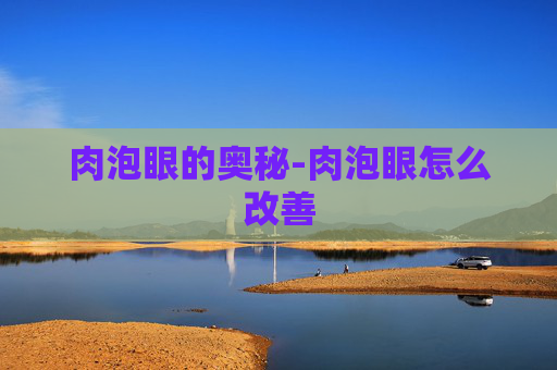 肉泡眼的奥秘-肉泡眼怎么改善
