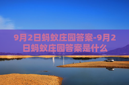 9月2日蚂蚁庄园答案-9月2日蚂蚁庄园答案是什么