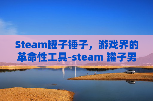 Steam罐子锤子，游戏界的革命性工具-steam 罐子男