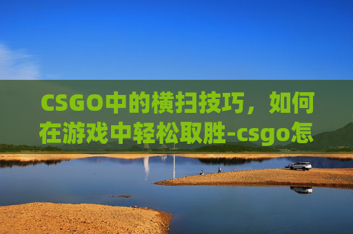 CSGO中的横扫技巧，如何在游戏中轻松取胜-csgo怎么滚轮和空格都可以跳