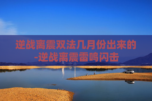 逆战离震双法几月份出来的-逆战离震雷鸣闪击
