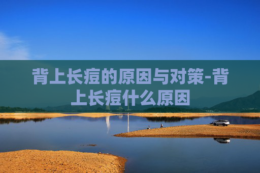 背上长痘的原因与对策-背上长痘什么原因