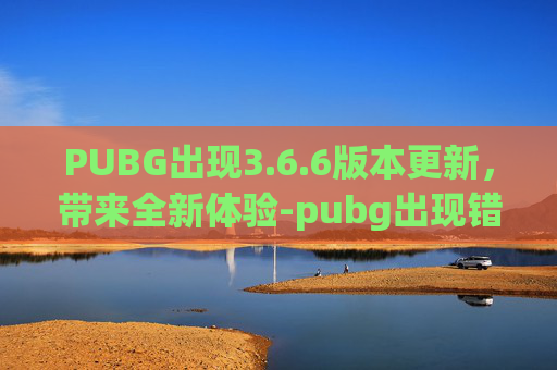 PUBG出现3.6.6版本更新，带来全新体验-pubg出现错误怎么回事