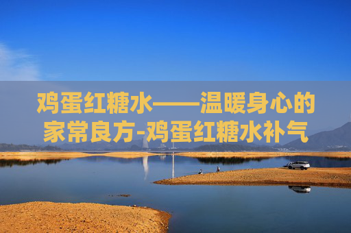 鸡蛋红糖水——温暖身心的家常良方-鸡蛋红糖水补气血吗