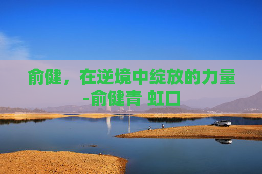 俞健，在逆境中绽放的力量-俞健青 虹口