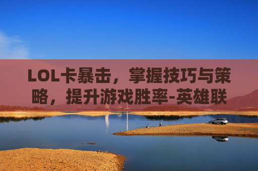 LOL卡暴击，掌握技巧与策略，提升游戏胜率-英雄联盟暴击