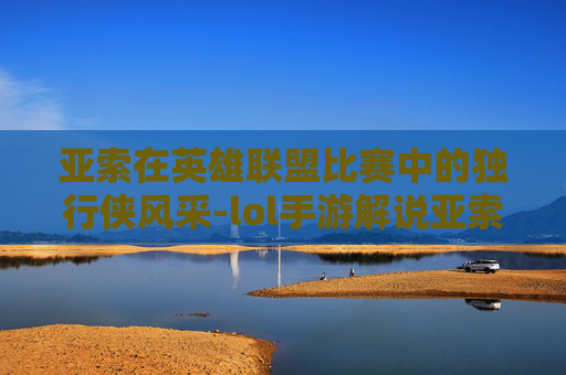 亚索在英雄联盟比赛中的独行侠风采-lol手游解说亚索