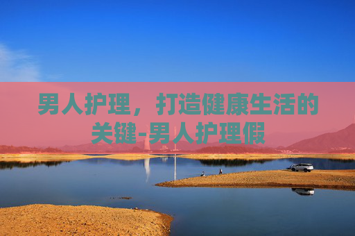 男人护理，打造健康生活的关键-男人护理假