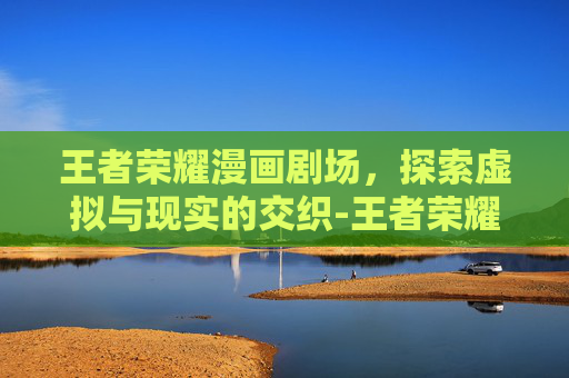 王者荣耀漫画剧场，探索虚拟与现实的交织-王者荣耀漫画剧场在哪看