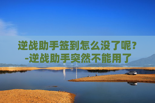 逆战助手签到怎么没了呢？-逆战助手突然不能用了