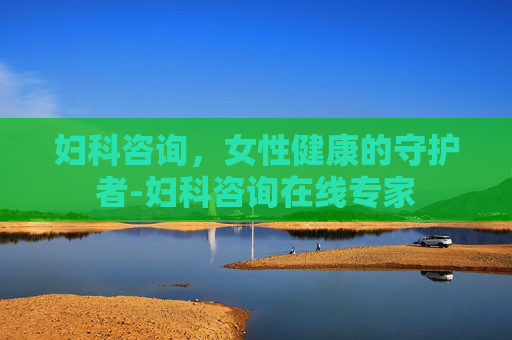 妇科咨询，女性健康的守护者-妇科咨询在线专家