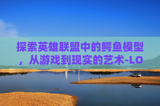 探索英雄联盟中的鳄鱼模型，从游戏到现实的艺术-LOL鳄鱼武器模型